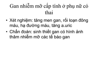 Gan nhiễm mỡ cấp tính ở phụ nữ có
thai
• Xét nghiệm: tăng men gan, rối loạn đông
máu, hạ đường máu, tăng a.uric
• Chẩn đoán: sinh thiết gan có hình ảnh
thâm nhiễm mỡ các tế bào gan
 