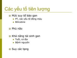 Các yếu tố tiên lượng
 Mức suy tế bào gan
 PT, các yếu tố đông máu
 Bilirubine
 Phù não
 Khả năng tái sinh gan
 Tuổi, cơ địa
 Bệnh nguyên
 Suy các tạng
 