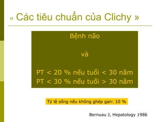 « Các tiêu chuẩn của Clichy »
Bệnh não
và
PT < 20 % nếu tuổi < 30 năm
PT < 30 % nếu tuối > 30 năm
Tỷ lệ sống nếu không ghép gan: 10 %
Bernuau J, Hepatology 1986
 