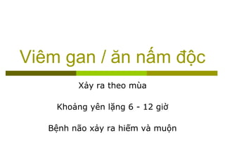Viêm gan / ăn nấm độc
Xảy ra theo mùa
Khoảng yên lặng 6 - 12 giờ
Bệnh não xảy ra hiếm và muộn
 