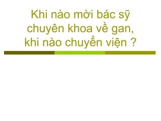 Khi nào mời bác sỹ
chuyên khoa về gan,
khi nào chuyển viện ?
 