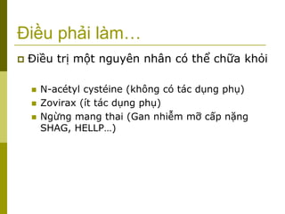 Điều phải làm…
 Điều trị một nguyên nhân có thể chữa khỏi
 N-acétyl cystéine (không có tác dụng phụ)
 Zovirax (ít tác dụng phụ)
 Ngừng mang thai (Gan nhiễm mỡ cấp nặng
SHAG, HELLP…)
 