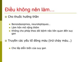 Điều không nên làm…
 Cho thuốc hướng thần
 Benzodazepines, neuroleptiques…
 Làm hôn mê nặng thêm
 Không cho phép theo dõi bệnh não liên quan đến suy
gan
 Truyền các yếu tố đông máu (trừ chảy máu…)
 Che lấp diễn biến của suy gan
 