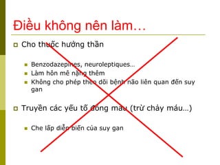 Điều không nên làm…
 Cho thuốc hướng thần
 Benzodazepines, neuroleptiques…
 Làm hôn mê nặng thêm
 Không cho phép theo dõi bệnh não liên quan đến suy
gan
 Truyền các yếu tố đông máu (trừ chảy máu…)
 Che lấp diễn biến của suy gan
 
