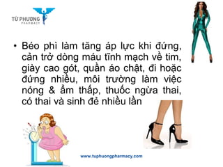 • Béo phì làm tăng áp lực khi đứng,
cản trở dòng máu tĩnh mạch về tim,
giày cao gót, quần áo chật, đi hoặc
đứng nhiều, môi trường làm việc
nóng & ẩm thấp, thuốc ngừa thai,
có thai và sinh đẻ nhiều lần…
www.tuphuongpharmacy.com
 