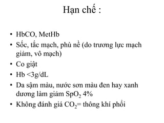 Hạn chế :
• HbCO, MetHb
• Sốc, tắc mạch, phù nề (do trương lực mạch
giảm, vô mạch)
• Co giật
• Hb <3g/dL
• Da sậm màu, nước sơn màu đen hay xanh
dương làm giảm SpO2 4%
• Không đánh giá CO2= thông khí phổi
 