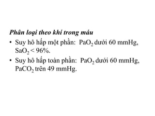 Phân loại theo khí trong máu
• Suy hô hấp một phần: PaO2 dưới 60 mmHg,
SaO2 < 96%.
• Suy hô hấp toàn phần: PaO2 dưới 60 mmHg,
PaCO2 trên 49 mmHg.
 
