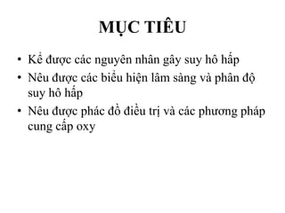 MỤC TIÊU
• Kể được các nguyên nhân gây suy hô hấp
• Nêu được các biểu hiện lâm sàng và phân độ
suy hô hấp
• Nêu được phác đồ điều trị và các phương pháp
cung cấp oxy
 
