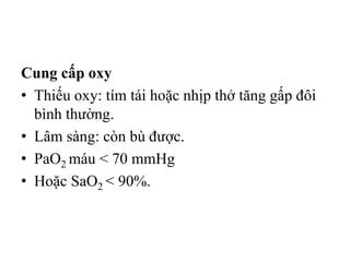 Cung cấp oxy
• Thiếu oxy: tím tái hoặc nhịp thở tăng gấp đôi
bình thường.
• Lâm sàng: còn bù được.
• PaO2 máu < 70 mmHg
• Hoặc SaO2 < 90%.
 