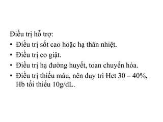 Điều trị hỗ trợ:
• Điều trị sốt cao hoặc hạ thân nhiệt.
• Điều trị co giật.
• Điều trị hạ đường huyết, toan chuyển hóa.
• Điều trị thiếu máu, nên duy trì Hct 30 – 40%,
Hb tối thiểu 10g/dL.
 