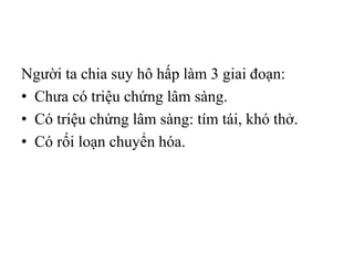 Người ta chia suy hô hấp làm 3 giai đoạn:
• Chưa có triệu chứng lâm sàng.
• Có triệu chứng lâm sàng: tím tái, khó thở.
• Có rối loạn chuyển hóa.
 