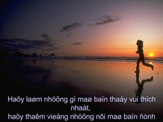 Haõy laøm nhöõng gì maø baïn thaáy vui thích nhaát,  haõy thaêm vieáng nhöõng nôi maø baïn ñònh seõ ñi... 