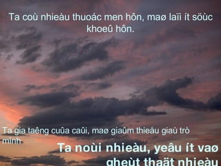 Ta gia taêng cuûa caûi, maø giaûm thieåu giaù trò mình Ta noùi nhieàu, yeâu ít vaø gheùt thaät nhieàu Ta coù nhieàu thuoác men hôn, maø laïi ít söùc khoeû hôn . 