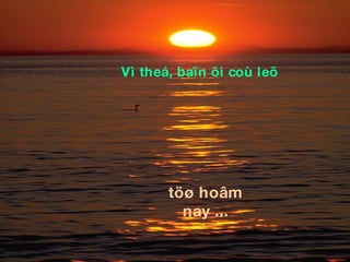 töø hoâm nay ... Vì theá, baïn ôi coù leõ 