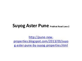 Suyog Aster Pune Prabhat Road Lane 2

           http://pune-new-
properties.blogspot.com/2013/03/suyo
g-aster-pune-by-suyog-properties.html
 