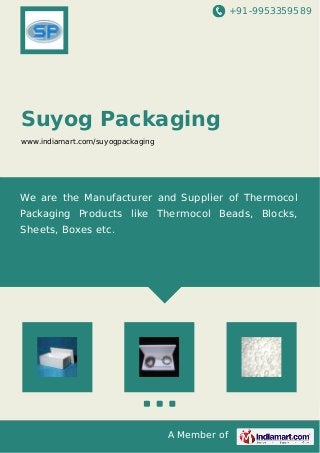 +91-9953359589
A Member of
Suyog Packaging
www.indiamart.com/suyogpackaging
We are the Manufacturer and Supplier of Thermocol
Packaging Products like Thermocol Beads, Blocks,
Sheets, Boxes etc.
 