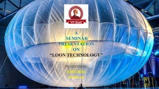 A
SEMINAR
PRESENTATION
ON
“LOON TECHNOLOGY”
PRESENTED BY:
SUYOGBORA
Viii sem, ece
1
 
