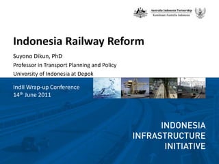 Indonesia Railway Reform SuyonoDikun, PhD Professor in Transport Planning and Policy University of Indonesia at Depok IndII Wrap-up Conference 14thJune 2011 