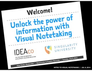 INTRO TO VISUAL NOTETAKING | JUL 8, 2014
Unlock the power of
information with
Visual Notetaking
Welcome!
Kate Rutter @katerutter • Sketchnoter & Graphic Recorder • Tuesday, July 8, 2014
 