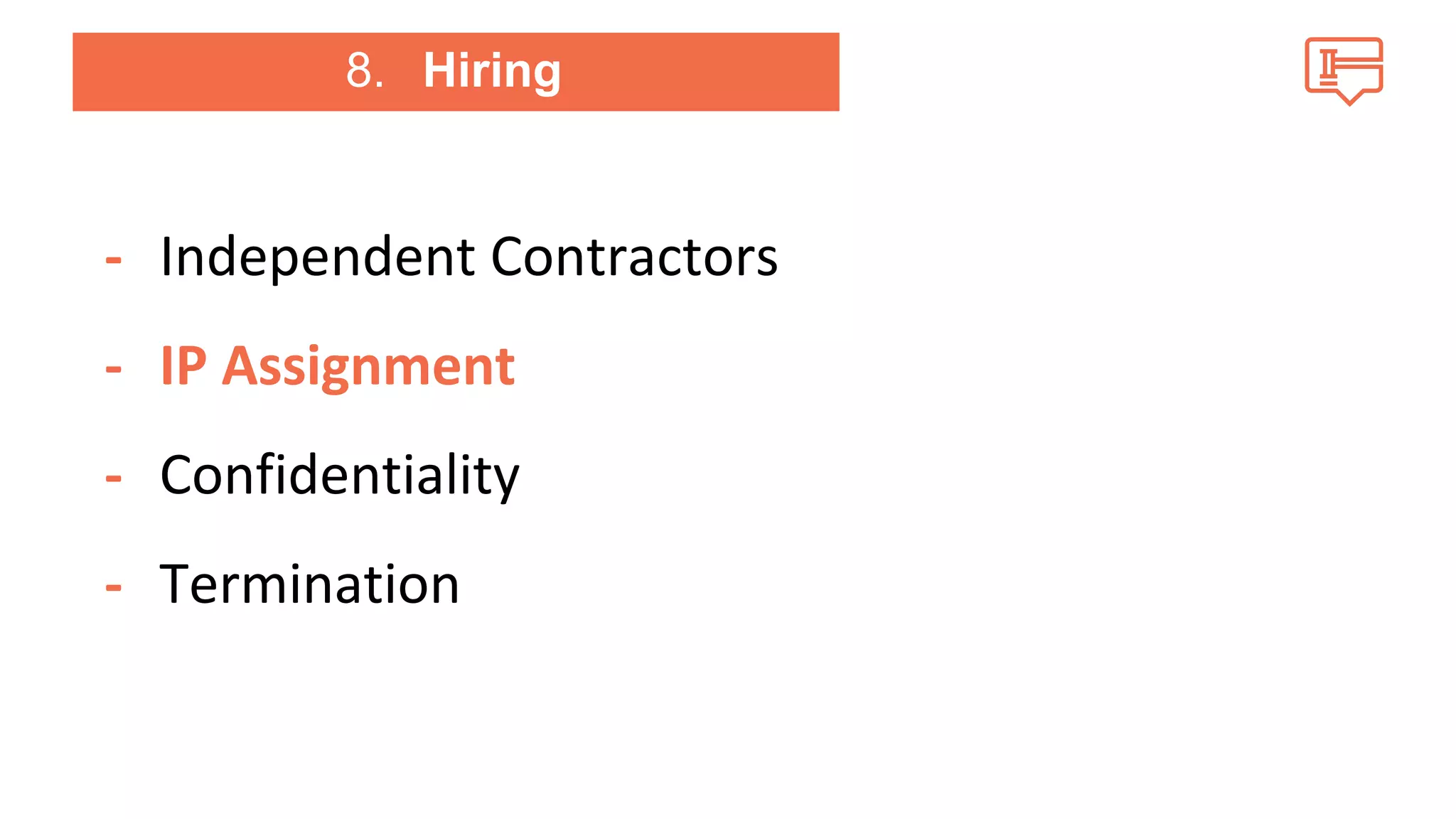 8. Hiring 
- Independent Contractors 
- IP Assignment 
- Confidentiality 
- Termination 
 