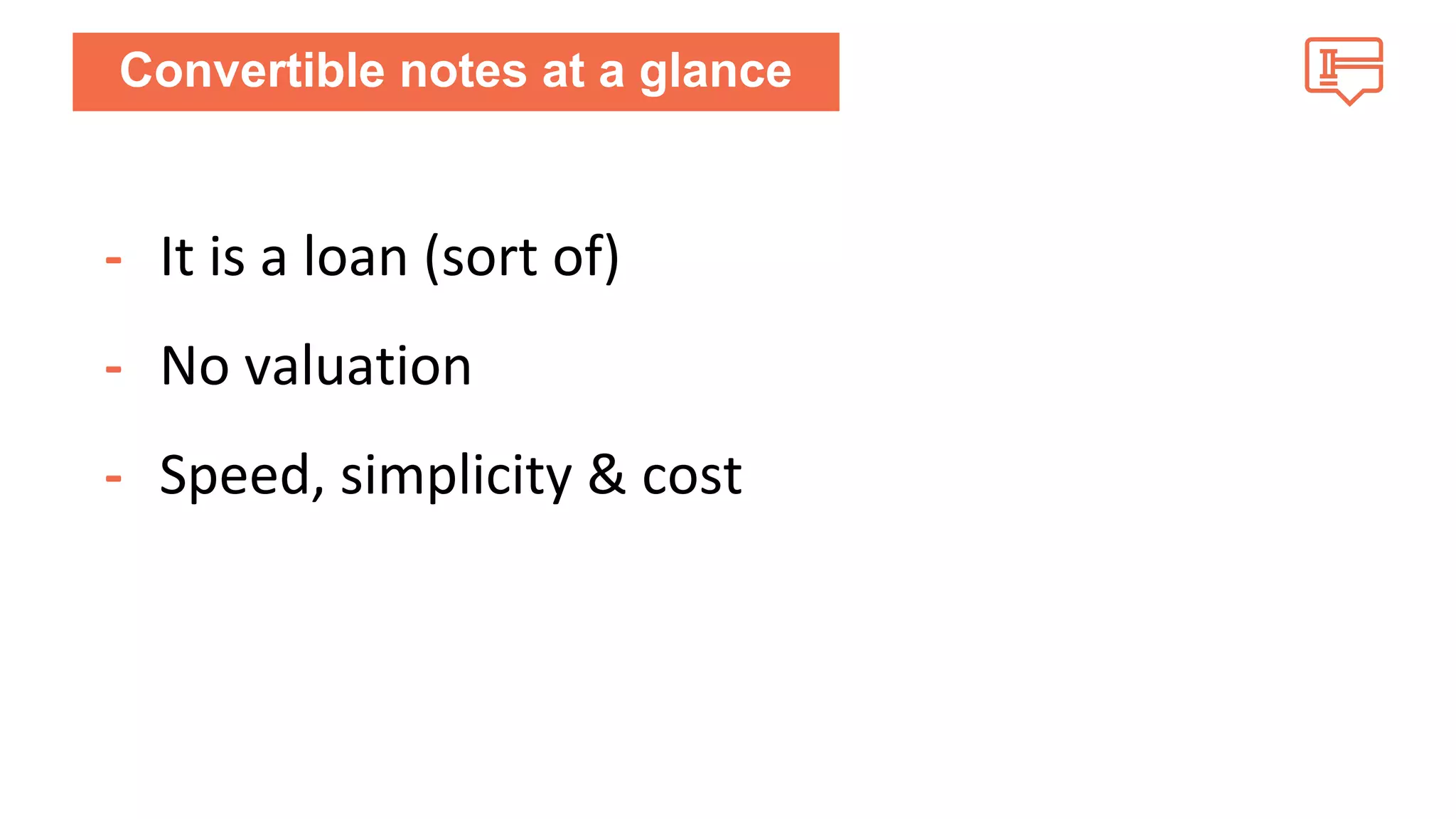 Convertible notes at a glance 
- It is a loan (sort of) 
- No valuation 
- Speed, simplicity & cost 
 