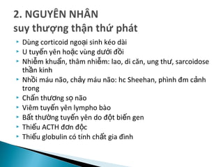  Dùng corticoid ngo i sinh kéo dàiạ
 U tuy n yên ho c vùng d i đ iế ặ ướ ồ
 Nhi m khu n, thâm nhi m: lao, di căn, ung th , sarcoidoseễ ẩ ễ ư
th n kinhầ
 Nh i máu não, ch y máu não: hc Sheehan, phình đm c nhồ ả ả
trong
 Ch n th ng s nãoấ ươ ọ
 Viêm tuy n yên lympho bàoế
 B t th ng tuy n yên do đ t bi n genấ ườ ế ộ ế
 Thi u ACTH đ n đ cế ơ ộ
 Thi u globulin có tính ch t gia đìnhế ấ
 