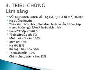  S t, tr y m ch: m ch y u, h HA, t t HA t th , HA k tố ụ ạ ạ ế ạ ụ ư ế ẹ
 H đ ng huy t:ạ ườ ế
 Th n kinh: b n ch n, lãnh đ m ho c lú l n, không t pầ ồ ồ ạ ặ ẫ ậ
trung, bu n ng , l m , ho c kích thíchồ ủ ơ ơ ặ
 Đau c kh p, chu t rútơ ớ ộ
 T l g p c a các TCỷ ệ ặ ủ :
• M t m i, sút cân: 100%ệ ỏ
• X m da: 92%ạ
• H HA 88%ạ
• R i lo n tiêu hóa: 56%ố ạ
• Thèm ăn m n: 19%ặ
• Ch m ch p, tr m c m: 12%ậ ạ ầ ả
 