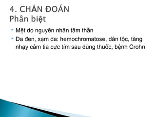  Mệt do nguyên nhân tâm thần
 Da đen, xạm da: hemochromatose, dân tộc, tăng
nhạy cảm tia cực tím sau dùng thuốc, bệnh Crohn
 