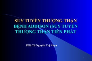 1
SUY TUYẾN THƯỢNG THẬNSUY TUYẾN THƯỢNG THẬN
BỆNH ADDISON (SUY TUYẾNBỆNH ADDISON (SUY TUYẾN
THƯỢNG THẬN TIÊN PHÁTTHƯỢNG THẬN TIÊN PHÁT
PGS.TS.Nguyễn Thị Nhạn
 