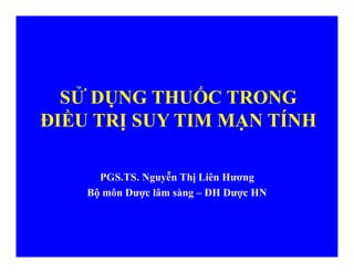 SỬ DỤNG THUỐC TRONG
ĐIỀU TRỊ SUY TIM MẠN TÍNH
PGS.TS. Nguyễn Thị Liên Hương
Bộ môn Dược lâm sàng – ĐH Dược HN
 