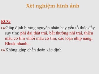 ECG
Giúp định hướng nguyên nhân hay yếu tố thúc đẩy
suy tim: phì đại thất trái, bất thường nhĩ trái, thiếu
máu cơ tim /nhồi máu cơ tim, các loạn nhịp nặng,
Block nhánh...
Không giúp chẩn đoán xác định
Xét nghiệm hình ảnh
 