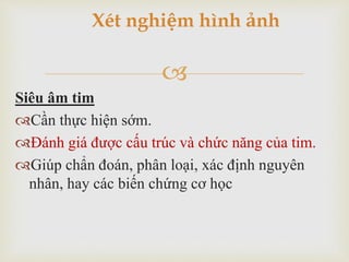 
Siêu âm tim
Cần thực hiện sớm.
Đánh giá được cấu trúc và chức năng của tim.
Giúp chẩn đoán, phân loại, xác định nguyên
nhân, hay các biến chứng cơ học
Xét nghiệm hình ảnh
 