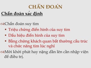 Chẩn đoán suy tim
 Triệu chứng điển hình của suy tim
 Dấu hiệu điển hình của suy tim
 Bằng chứng khách quan bất thường cấu trúc
và chức năng tim lúc nghỉ
Mới khởi phát hay nặng dần lên cần nhập viện
để điều trị.
CHẨN ĐOÁN
Chẩn đoán xác định
 