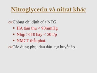 Chống chỉ định của NTG
 HA tâm thu < 90mmHg
 Nhịp >110 hay < 50 l/p
 NMCT thất phải.
Tác dung phụ: đau đầu, tụt huyết áp.
Nitroglycerin và nitrat khác
 