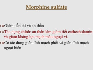 Giảm tiền tải và an thần
Tác dụng chính: an thần làm giảm tiết cathecholamin
và giảm kháng lực mạch máu ngoại vi.
Có tác dụng giãn tĩnh mạch phổi và giãn tĩnh mạch
ngoại biên
Morphine sulfate
 
