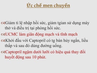 Giảm tỉ lệ nhập hồi sức, giảm tgian sử dụng máy
thở và điều trị tại phòng hồi sức.
UCMC làm giãn động mạch và tĩnh mạch
Khởi đầu với Captopril có tg bán hủy ngắn, liều
thấp và sau đó dùng đường uống.
Captopril ngậm dưới lưỡi có hiệu quả thay đổi
huyết động sau 10 phút.
Ức chế men chuyển
 