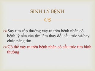 
Suy tim cấp thường xảy ra trên bệnh nhân có
bệnh lý nền của tim làm thay đổi cấu trúc và/hay
chức năng tim.
Có thể xảy ra trên bệnh nhân có cấu trúc tim bình
thường
SINH LÝ BỆNH
 