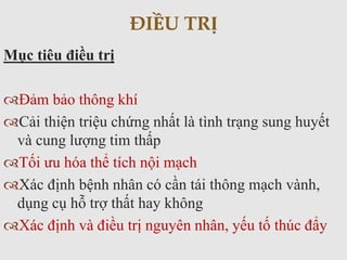 Mục tiêu điều trị
Đảm bảo thông khí
Cải thiện triệu chứng nhất là tình trạng sung huyết
và cung lượng tim thấp
Tối ưu hóa thể tích nội mạch
Xác định bệnh nhân có cần tái thông mạch vành,
dụng cụ hỗ trợ thất hay không
Xác định và điều trị nguyên nhân, yếu tố thúc đẩy
ĐIỀU TRỊ
 
