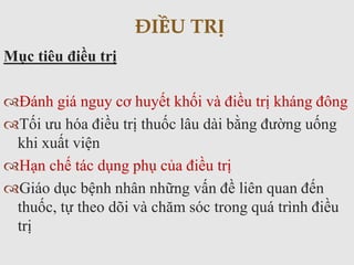 Mục tiêu điều trị
Đánh giá nguy cơ huyết khối và điều trị kháng đông
Tối ưu hóa điều trị thuốc lâu dài bằng đường uống
khi xuất viện
Hạn chế tác dụng phụ của điều trị
Giáo dục bệnh nhân những vấn đề liên quan đến
thuốc, tự theo dõi và chăm sóc trong quá trình điều
trị
ĐIỀU TRỊ
 