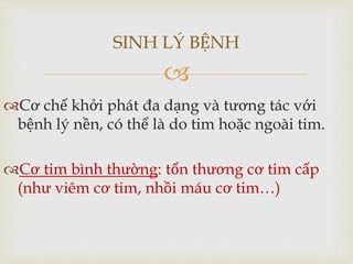 
Cơ chế khởi phát đa dạng và tương tác với
bệnh lý nền, có thể là do tim hoặc ngoài tim.
Cơ tim bình thường: tổn thương cơ tim cấp
(như viêm cơ tim, nhồi máu cơ tim…)
SINH LÝ BỆNH
 