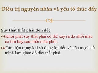 
Suy thất thất phải đơn độc
Khởi phát suy thất phải có thể xảy ra do nhồi máu
cơ tim hay sau nhồi máu phổi.
Cần thận trọng khi sử dụng lợi tiểu và dãn mạch để
tránh làm giảm đổ đầy thất phải.
Điều trị nguyên nhân và yếu tố thúc đẩy
 