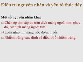 Một số nguyên nhân khác
Chèn ép tim cấp do tràn dịch màng ngoài tim: chọc
dò, rút dịch màng ngoài tim.
Loạn nhịp tim nặng: sốc điện, thuốc.
Nhiễm trùng: xác định và điều trị ổ nhiễm trùng.
Điều trị nguyên nhân và yếu tố thúc đẩy
 