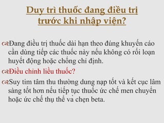 Đang điều trị thuốc dài hạn theo đúng khuyến cáo
cần dùng tiếp các thuốc này nếu không có rối loạn
huyết động hoặc chống chỉ định.
Điều chỉnh liều thuốc?
Suy tim tâm thu thường dung nạp tốt và kết cục lâm
sàng tốt hơn nếu tiếp tục thuốc ức chế men chuyển
hoặc ức chế thụ thể và chẹn beta.
Duy trì thuốc đang điều trị
trước khi nhập viện?
 