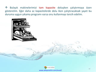 Bulaşık makinelerimizi  tam kapasite  doluyken çalıştırmaya özen gösterelim. Eğer daha az kapasitelerde dolu iken çalıştıracaksak şayet bu duruma uygun yıkama programı varsa onu kullanmayı tercih edelim. www.atikyonetim.com/evsel/ 