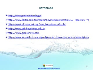 http://toxmystery.nlm.nih.gov http://www.akifer.com.tr/images/tinymceBrowser/files/Su_Tasarrufu_Yontemleri.pdf http://www.alternaturk.org/enerjivesutasarrufu.php http://www.atb.hacettepe.edu.tr http://www.gidasanayii.com http://www.kuresel-isinma.org/nilgun-nart/cevre-ve-orman-bakanligi-enerji-ve-su-tasarrufu-dosyasi-.html KAYNAKLAR www.atikyonetim.com/evsel/ 