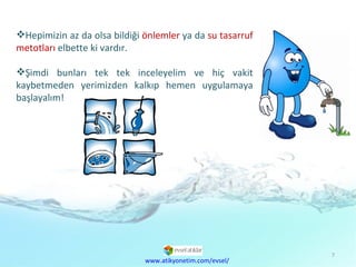 Hepimizin az da olsa bildiği  önlemler  ya da  su tasarruf metotları  elbette ki vardır.  Şimdi bunları tek tek inceleyelim ve hiç vakit kaybetmeden yerimizden kalkıp hemen uygulamaya başlayalım! www.atikyonetim.com/evsel/ 