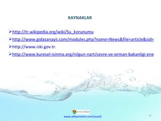 KAYNAKLAR http://tr.wikipedia.org/wiki/Su_korunumu http://www.gidasanayii.com/modules.php?name=News&file=article&sid=13465 http://www.iski.gov.tr . http://www.kuresel-isinma.org/nilgun-nart/cevre-ve-orman-bakanligi-enerji-ve-su-tasarrufu-dosyasi-.html www.atikyonetim.com/evsel/ 