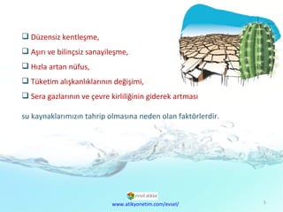 Doğal  Kaynaklar Sorunu Düzensiz kentleşme, Aşırı ve bilinçsiz sanayileşme, Hızla artan nüfus, Tüketim alışkanlıklarının değişimi, Sera gazlarının ve çevre kirliliğinin giderek artması  su kaynaklarımızın tahrip olmasına neden olan faktörlerdir. www.atikyonetim.com/evsel/ 