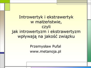 Introwertyk i ekstrawertyk
w małżeństwie,
czyli
jak introwertyzm i ekstrawertyzm
wpływają na jakość związku
Przemysław Pufal
www.metanoja.pl
 