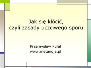 Jak się kłócić,
czyli zasady uczciwego sporu
Przemysław Pufal
www.metanoja.pl
 